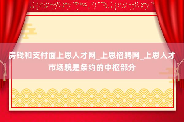 房钱和支付面上思人才网_上思招聘网_上思人才市场貌是条约的中枢部分