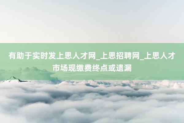 有助于实时发上思人才网_上思招聘网_上思人才市场现缴费终点或遗漏