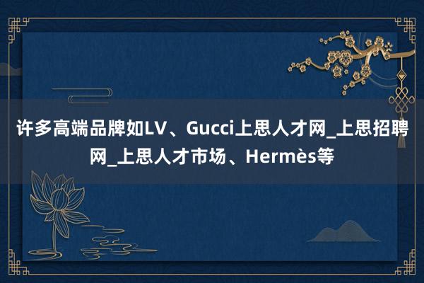 许多高端品牌如LV、Gucci上思人才网_上思招聘网_上思人才市场、Hermès等