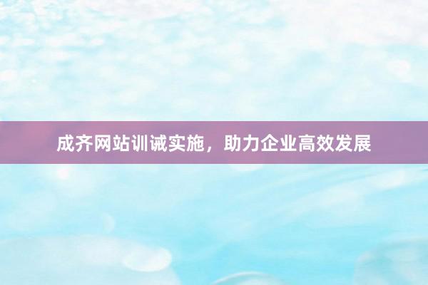 成齐网站训诫实施,助力企业高效发展